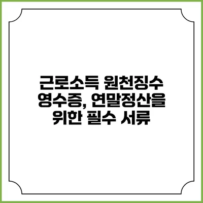 근로소득 원천징수 영수증, 연말정산을 위한 필수 서류