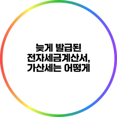 늦게 발급된 전자세금계산서, 가산세는 어떻게?