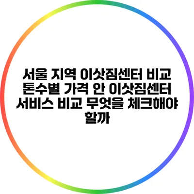 서울 지역 이삿짐센터 비교: 톤수별 가격 안 이삿짐센터 서비스 비교: 무엇을 체크해야 할까?