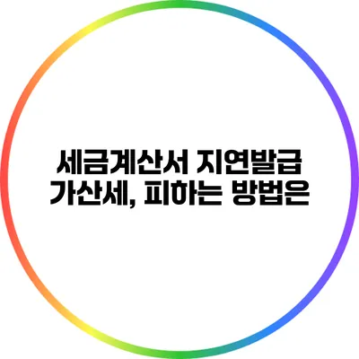 세금계산서 지연발급 가산세, 피하는 방법은?