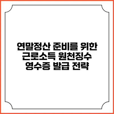 연말정산 준비를 위한 근로소득 원천징수 영수증 발급 전략