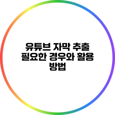 유튜브 자막 추출: 필요한 경우와 활용 방법