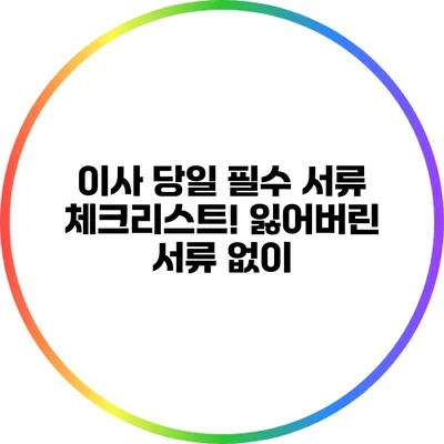이사 당일 필수 서류 체크리스트! 잃어버린 서류 없이