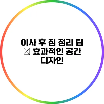 이사 후 짐 정리 팁 – 효과적인 공간 디자인