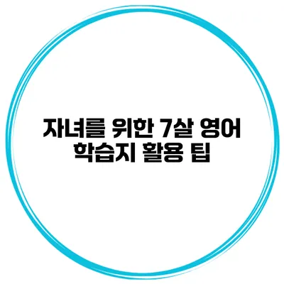 자녀를 위한 7살 영어 학습지 활용 팁