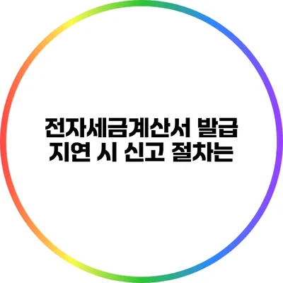 전자세금계산서 발급 지연 시 신고 절차는?