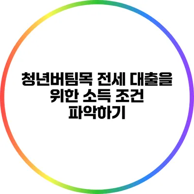 청년버팀목 전세 대출을 위한 소득 조건 파악하기
