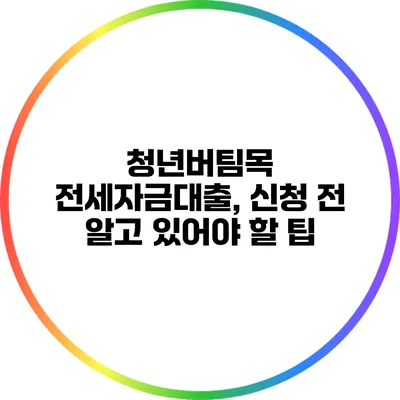 청년버팀목 전세자금대출, 신청 전 알고 있어야 할 팁