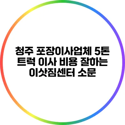 청주 포장이사업체 5톤 트럭 이사 비용: 잘하는 이삿짐센터 소문