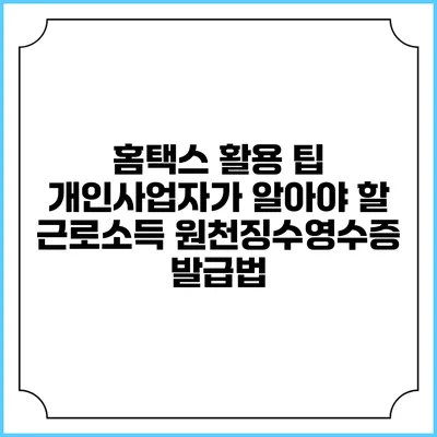 홈택스 활용 팁 개인사업자가 알아야 할 근로소득 원천징수영수증 발급법