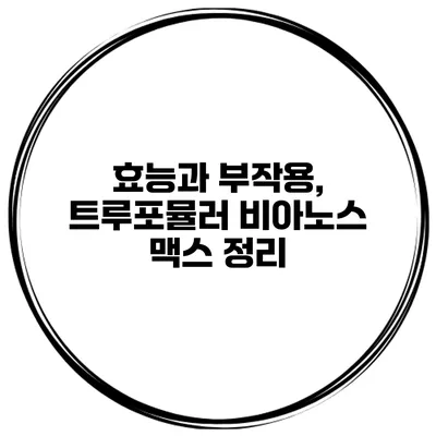 효능과 부작용, 트루포뮬러 비아노스 맥스 정리