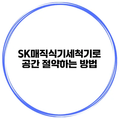 SK매직식기세척기로 공간 절약하는 방법