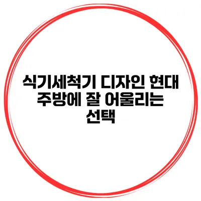 식기세척기 디자인 현대 주방에 잘 어울리는 선택