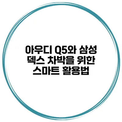 아우디 Q5와 삼성 덱스 차박을 위한 스마트 활용법