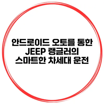안드로이드 오토를 통한 JEEP 랭글러의 스마트한 차세대 운전