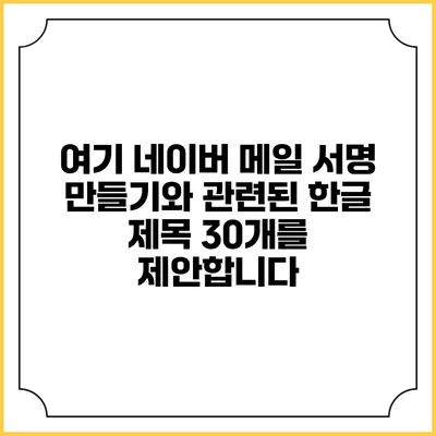 여기 네이버 메일 서명 만들기와 관련된 한글 제목 30개를 제안합니다