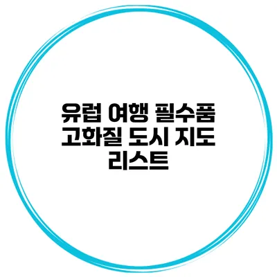 유럽 여행 필수품 고화질 도시 지도 리스트