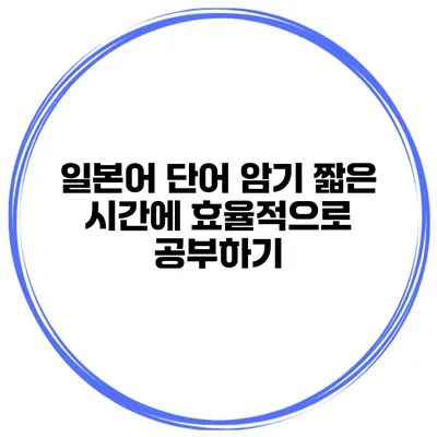 일본어 단어 암기 짧은 시간에 효율적으로 공부하기