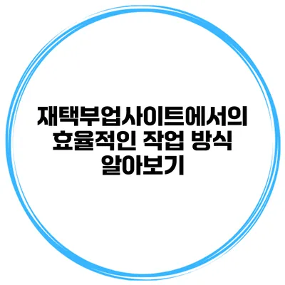 재택부업사이트에서의 효율적인 작업 방식 알아보기