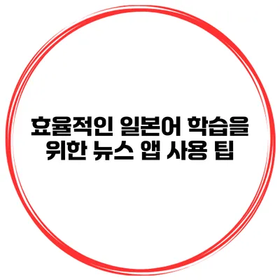 효율적인 일본어 학습을 위한 뉴스 앱 사용 팁